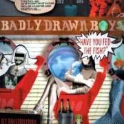 Der musikalische text HAVE YOU FED THE FISH? von BADLY DRAWN BOY ist auch in dem Album vorhanden Have you fed the fish ? (2002)